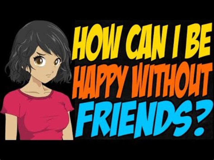 How can I be happy without friends?